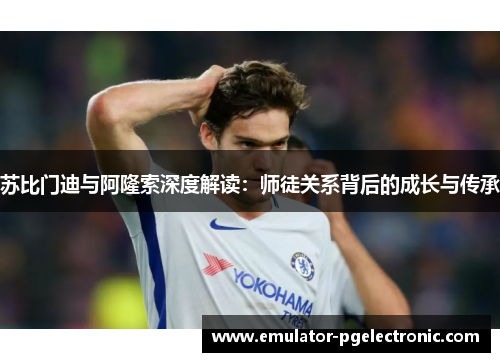 苏比门迪与阿隆索深度解读：师徒关系背后的成长与传承
