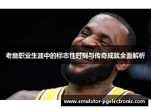 老詹职业生涯中的标志性时刻与传奇成就全面解析