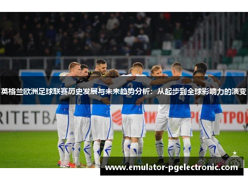 英格兰欧洲足球联赛历史发展与未来趋势分析：从起步到全球影响力的演变
