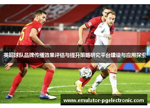 英超球队品牌传播效果评估与提升策略研究平台建设与应用探索