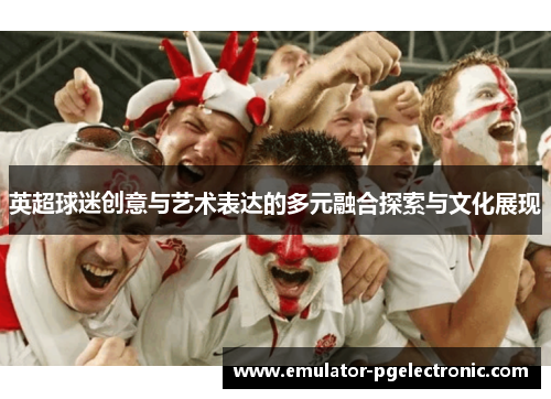英超球迷创意与艺术表达的多元融合探索与文化展现