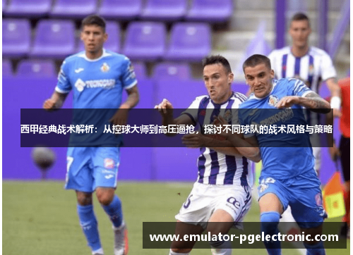 西甲经典战术解析:从控球大师到高压逼抢,探讨不同球队的战术风格与策略 西甲经典战术解析:从控球大师到高压逼抢,探讨不同球队的战术风格与策略
