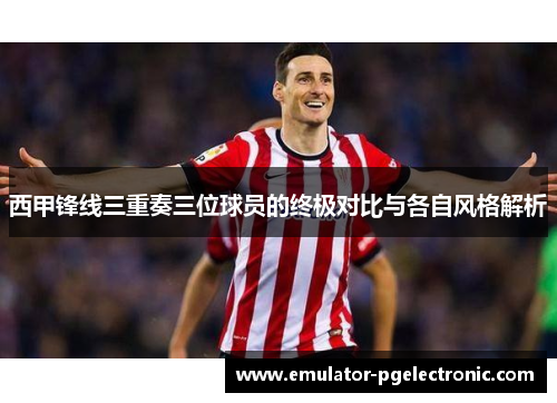 西甲锋线三重奏三位球员的终极对比与各自风格解析 西甲锋线三重奏三位球员的终极对比与各自风格解析