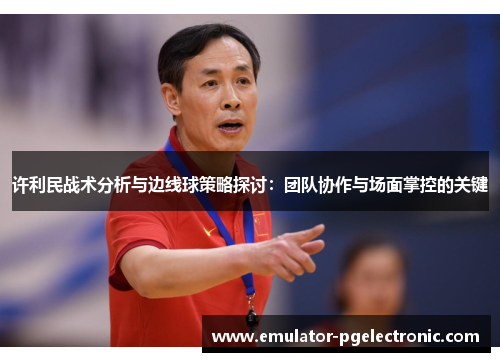 许利民战术分析与边线球策略探讨:团队协作与场面掌控的关键 许利民战术分析与边线球策略探讨:团队协作与场面掌控的关键