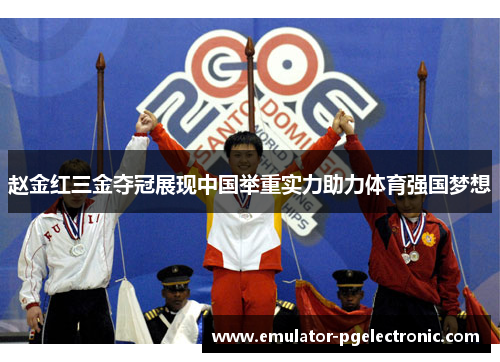赵金红三金夺冠展现中国举重实力助力体育强国梦想