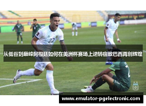 从低谷到巅峰阿根廷如何在美洲杯赛场上逆转宿敌巴西再创辉煌