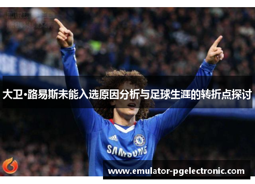 大卫·路易斯未能入选原因分析与足球生涯的转折点探讨 大卫·路易斯未能入选原因分析与足球生涯的转折点探讨