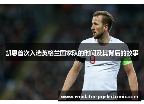 凯恩首次入选英格兰国家队的时间及其背后的故事 凯恩首次入选英格兰国家队的时间及其背后的故事