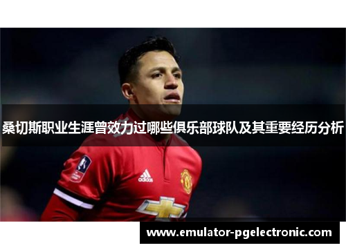 桑切斯职业生涯曾效力过哪些俱乐部球队及其重要经历分析