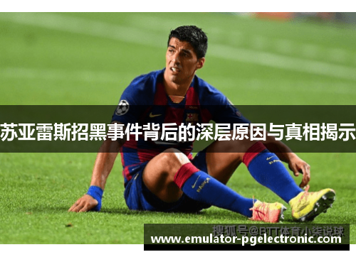 苏亚雷斯招黑事件背后的深层原因与真相揭示 苏亚雷斯招黑事件背后的深层原因与真相揭示