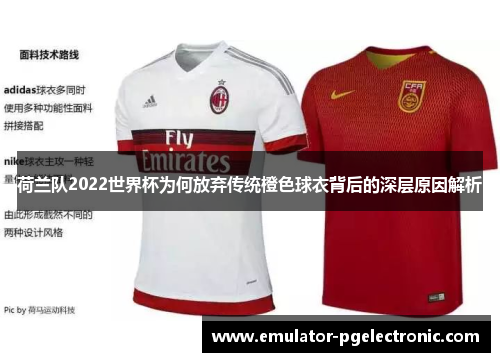 荷兰队2022世界杯为何放弃传统橙色球衣背后的深层原因解析