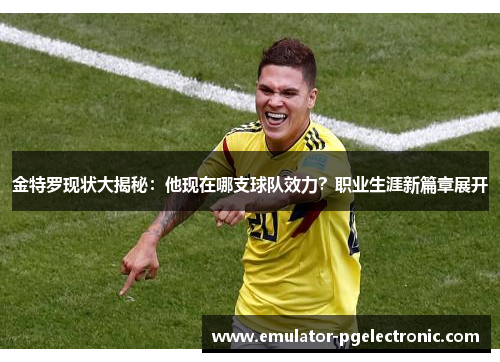 金特罗现状大揭秘:他现在哪支球队效力?职业生涯新篇章展开 金特罗现状大揭秘:他现在哪支球队效力?职业生涯新篇章展开