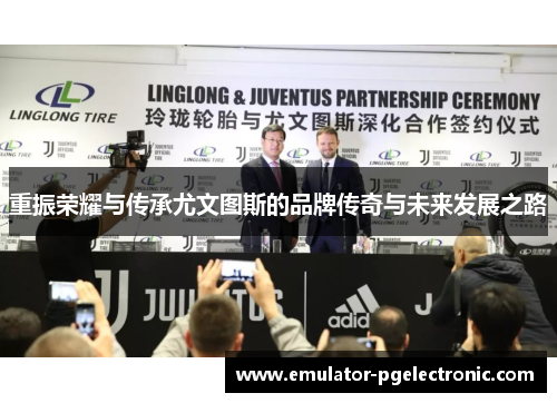 重振荣耀与传承尤文图斯的品牌传奇与未来发展之路 重振荣耀与传承尤文图斯的品牌传奇与未来发展之路