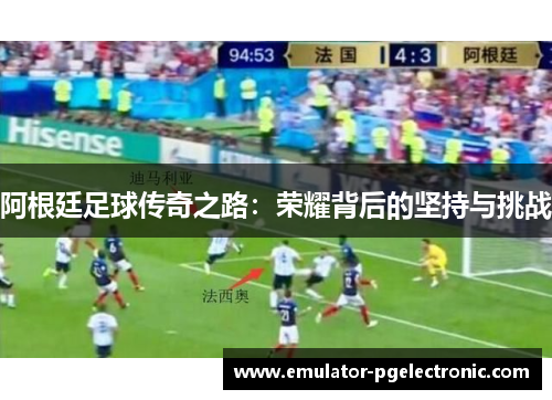 阿根廷足球传奇之路：荣耀背后的坚持与挑战