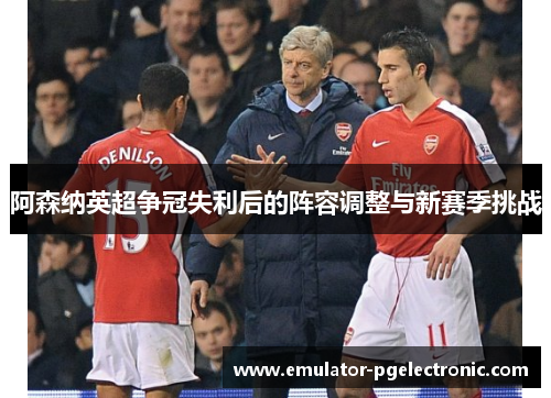 阿森纳英超争冠失利后的阵容调整与新赛季挑战 阿森纳英超争冠失利后的阵容调整与新赛季挑战