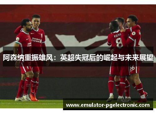阿森纳重振雄风：英超失冠后的崛起与未来展望