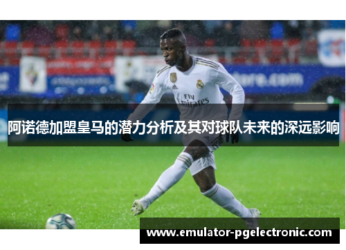 阿诺德加盟皇马的潜力分析及其对球队未来的深远影响 阿诺德加盟皇马的潜力分析及其对球队未来的深远影响