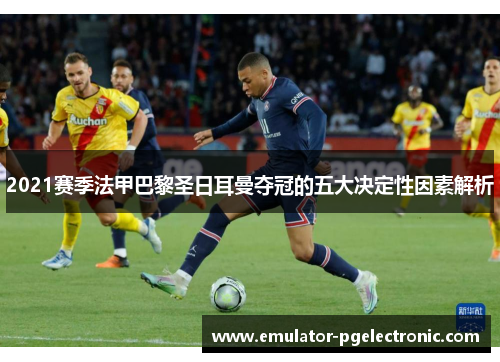 2021赛季法甲巴黎圣日耳曼夺冠的五大决定性因素解析 2021赛季法甲巴黎圣日耳曼夺冠的五大决定性因素解析