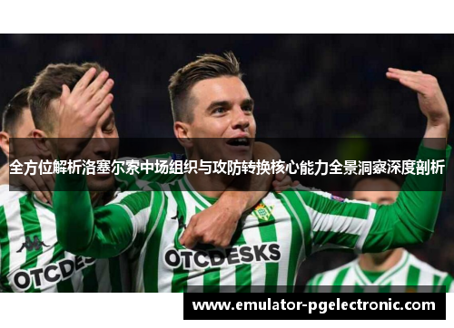全方位解析洛塞尔索中场组织与攻防转换核心能力全景洞察深度剖析 全方位解析洛塞尔索中场组织与攻防转换核心能力全景洞察深度剖析
