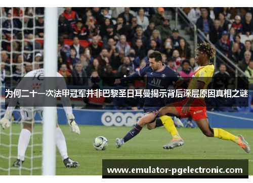 为何二十一次法甲冠军并非巴黎圣日耳曼揭示背后深层原因真相之谜 为何二十一次法甲冠军并非巴黎圣日耳曼揭示背后深层原因真相之谜