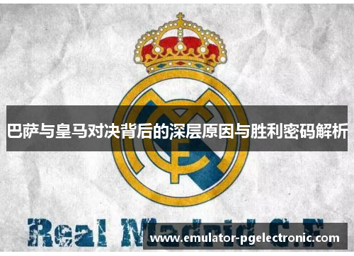 巴萨与皇马对决背后的深层原因与胜利密码解析 巴萨与皇马对决背后的深层原因与胜利密码解析