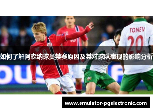 如何了解阿森纳球员禁赛原因及其对球队表现的影响分析 如何了解阿森纳球员禁赛原因及其对球队表现的影响分析