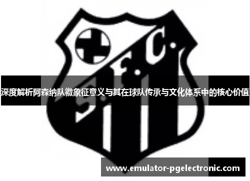 深度解析阿森纳队徽象征意义与其在球队传承与文化体系中的核心价值