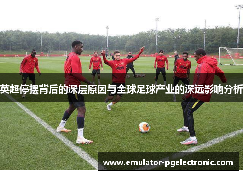 英超停摆背后的深层原因与全球足球产业的深远影响分析 英超停摆背后的深层原因与全球足球产业的深远影响分析