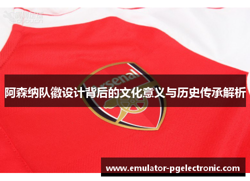 阿森纳队徽设计背后的文化意义与历史传承解析