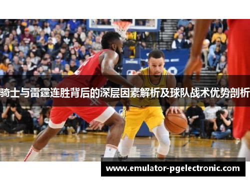 骑士与雷霆连胜背后的深层因素解析及球队战术优势剖析