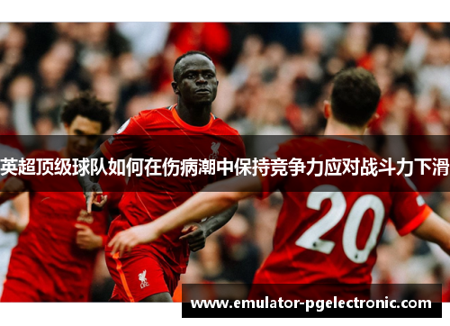 英超顶级球队如何在伤病潮中保持竞争力应对战斗力下滑