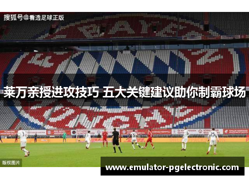 莱万亲授进攻技巧 五大关键建议助你制霸球场