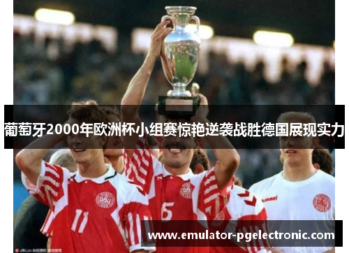 葡萄牙2000年欧洲杯小组赛惊艳逆袭战胜德国展现实力
