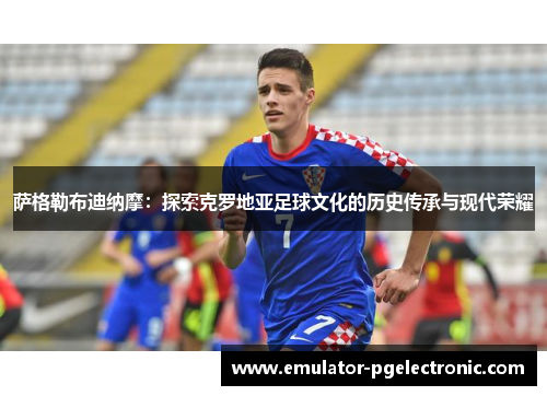 萨格勒布迪纳摩：探索克罗地亚足球文化的历史传承与现代荣耀