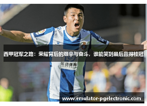 西甲冠军之路:荣耀背后的艰辛与奋斗,谁能笑到最后赢得桂冠 西甲冠军之路:荣耀背后的艰辛与奋斗,谁能笑到最后赢得桂冠