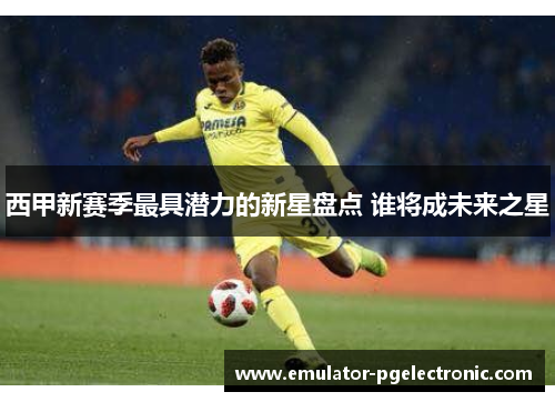西甲新赛季最具潜力的新星盘点 谁将成未来之星