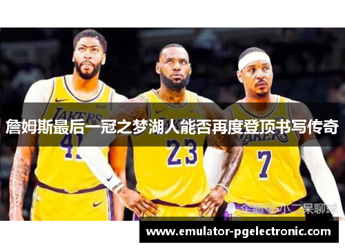 詹姆斯最后一冠之梦湖人能否再度登顶书写传奇