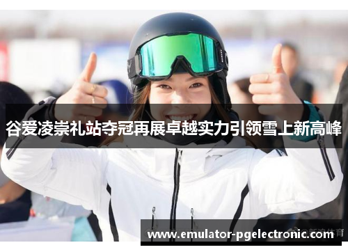 谷爱凌崇礼站夺冠再展卓越实力引领雪上新高峰