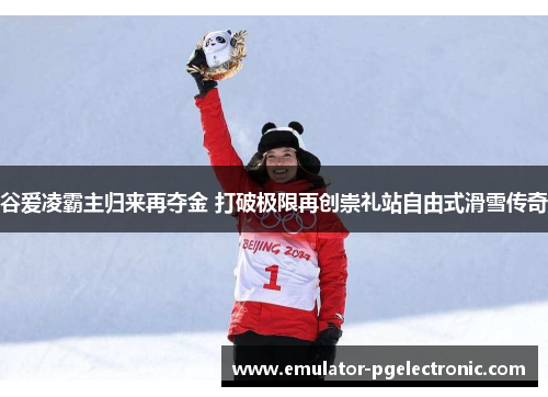 谷爱凌霸主归来再夺金 打破极限再创崇礼站自由式滑雪传奇