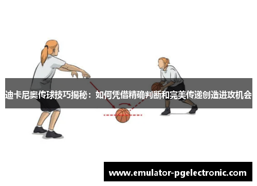 迪卡尼奥传球技巧揭秘：如何凭借精确判断和完美传递创造进攻机会