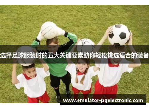 选择足球服装时的五大关键要素助你轻松挑选适合的装备