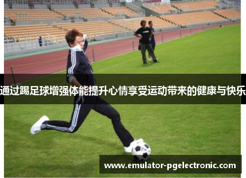 通过踢足球增强体能提升心情享受运动带来的健康与快乐