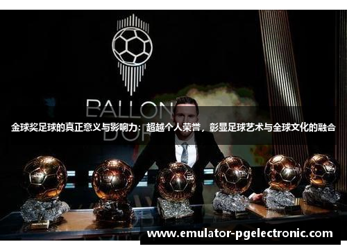 金球奖足球的真正意义与影响力:超越个人荣誉,彰显足球艺术与全球文化的融合 金球奖足球的真正意义与影响力:超越个人荣誉,彰显足球艺术与全球文化的融合