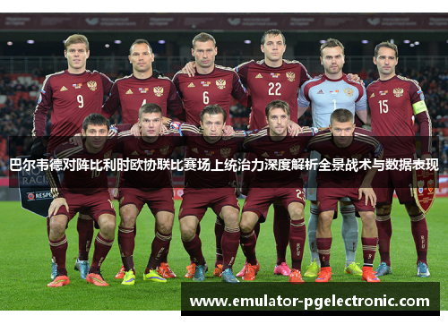巴尔韦德对阵比利时欧协联比赛场上统治力深度解析全景战术与数据表现