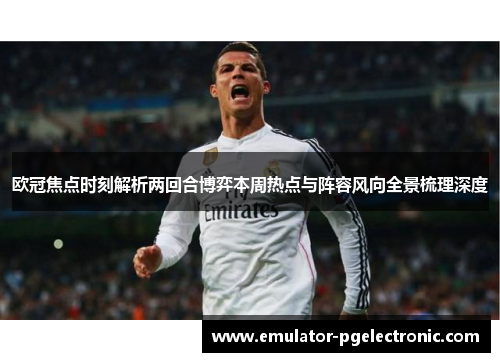 欧冠焦点时刻解析两回合博弈本周热点与阵容风向全景梳理深度 欧冠焦点时刻解析两回合博弈本周热点与阵容风向全景梳理深度