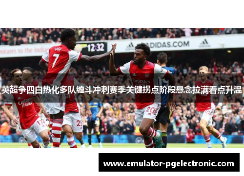 英超争四白热化多队缠斗冲刺赛季关键拐点阶段悬念拉满看点升温 英超争四白热化多队缠斗冲刺赛季关键拐点阶段悬念拉满看点升温