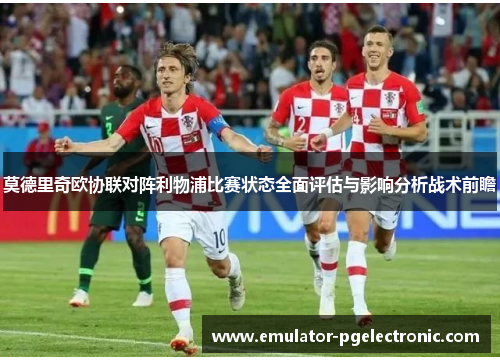 莫德里奇欧协联对阵利物浦比赛状态全面评估与影响分析战术前瞻