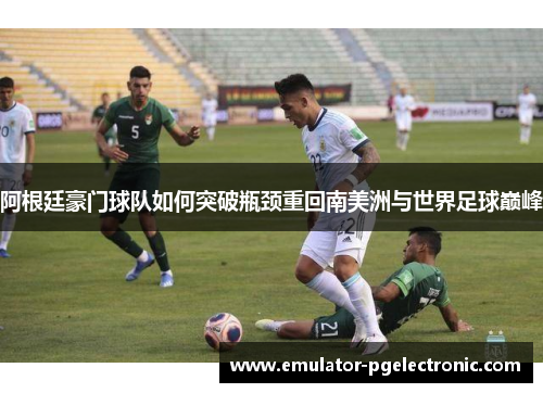 阿根廷豪门球队如何突破瓶颈重回南美洲与世界足球巅峰 阿根廷豪门球队如何突破瓶颈重回南美洲与世界足球巅峰