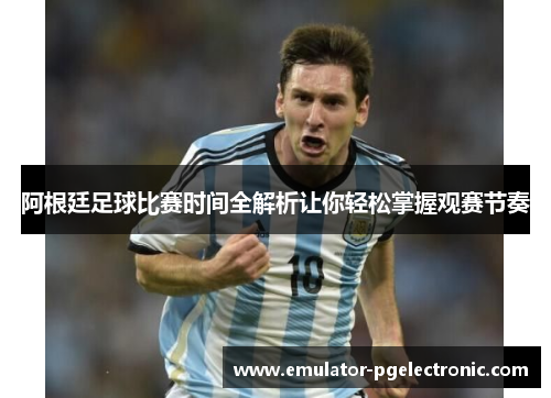 阿根廷足球比赛时间全解析让你轻松掌握观赛节奏