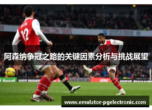 阿森纳争冠之路的关键因素分析与挑战展望 阿森纳争冠之路的关键因素分析与挑战展望